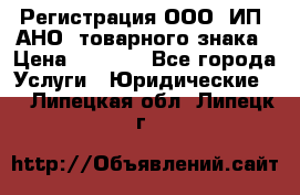 Регистрация ООО, ИП, АНО, товарного знака › Цена ­ 5 000 - Все города Услуги » Юридические   . Липецкая обл.,Липецк г.